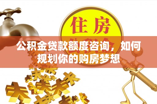 迎泽公积金贷款额度咨询，如何规划你的购房梦想