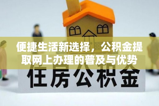 迎泽便捷生活新选择，公积金提取网上办理的普及与优势
