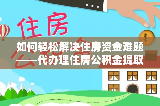 迎泽如何轻松解决住房资金难题——代办理住房公积金提取服务详解