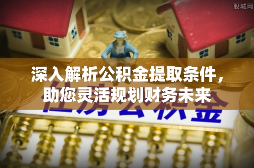 迎泽深入解析公积金提取条件，助您灵活规划财务未来