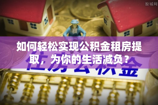 迎泽如何轻松实现公积金租房提取，为你的生活减负？