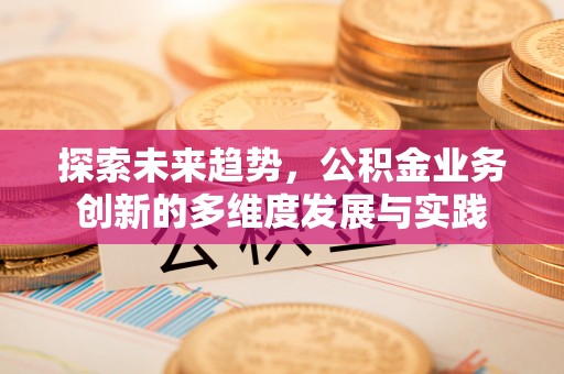 迎泽探索未来趋势，公积金业务创新的多维度发展与实践