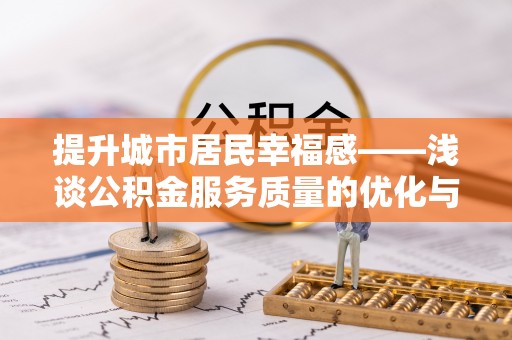 迎泽提升城市居民幸福感——浅谈公积金服务质量的优化与未来