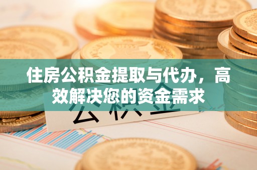 迎泽住房公积金提取与代办，高效解决您的资金需求