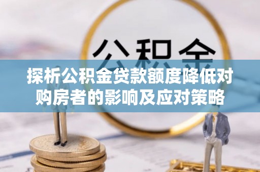 迎泽探析公积金贷款额度降低对购房者的影响及应对策略