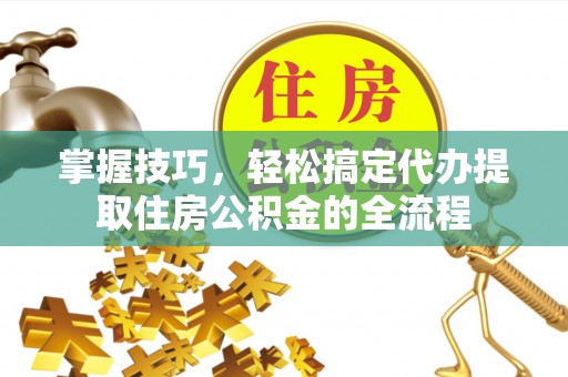 迎泽掌握技巧，轻松搞定代办提取住房公积金的全流程