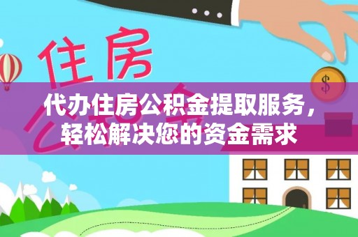 迎泽代办住房公积金提取服务，轻松解决您的资金需求