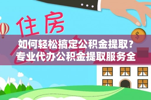 迎泽如何轻松搞定公积金提取？专业代办公积金提取服务全解析