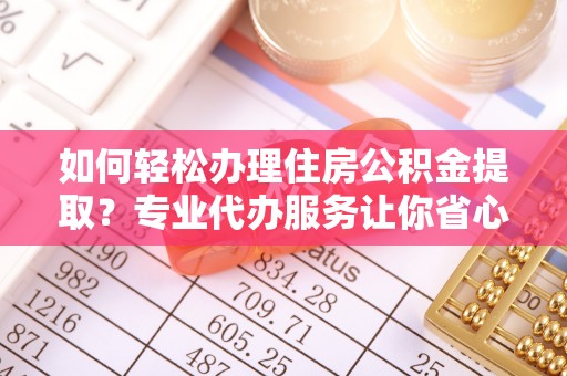 迎泽如何轻松办理住房公积金提取？专业代办服务让你省心无忧