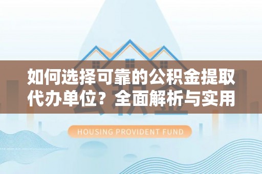 迎泽如何选择可靠的公积金提取代办单位？全面解析与实用建议