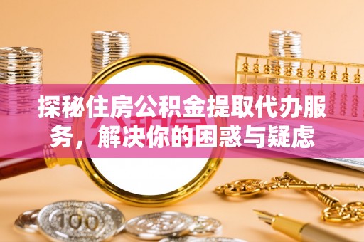 迎泽探秘住房公积金提取代办服务，解决你的困惑与疑虑
