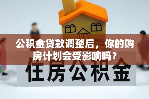 迎泽公积金贷款调整后，你的购房计划会受影响吗？
