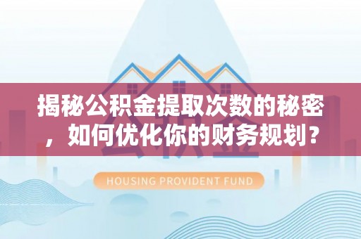 迎泽揭秘公积金提取次数的秘密，如何优化你的财务规划？