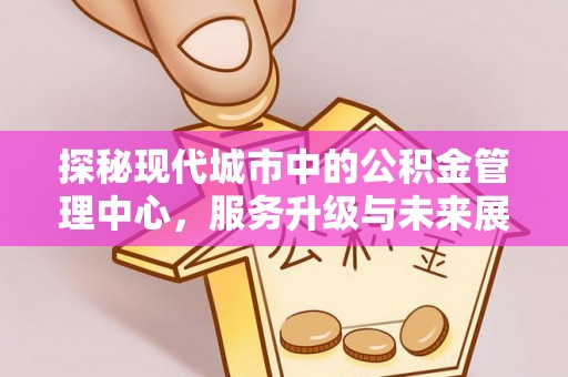 迎泽探秘现代城市中的公积金管理中心，服务升级与未来展望