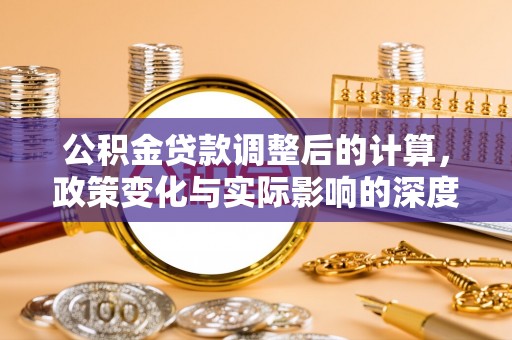 迎泽公积金贷款调整后的计算，政策变化与实际影响的深度解析