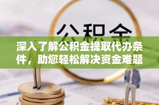 迎泽深入了解公积金提取代办条件，助您轻松解决资金难题