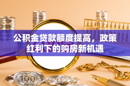 迎泽公积金贷款额度提高，政策红利下的购房新机遇