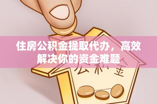 迎泽住房公积金提取代办，高效解决你的资金难题