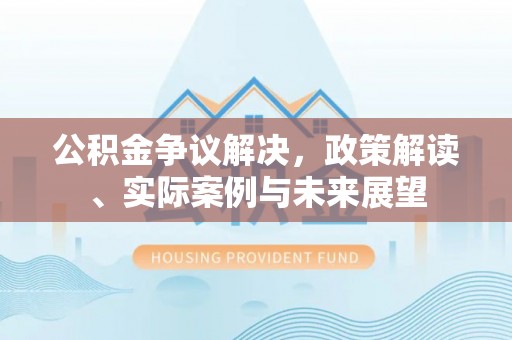 迎泽公积金争议解决，政策解读、实际案例与未来展望