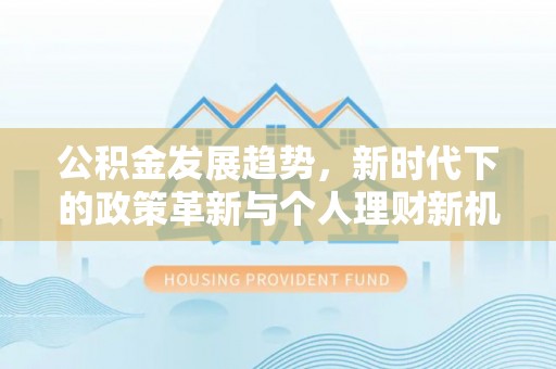 迎泽公积金发展趋势，新时代下的政策革新与个人理财新机遇