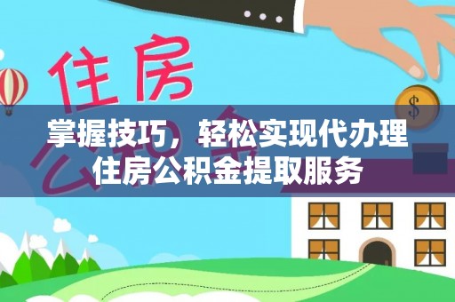 迎泽掌握技巧，轻松实现代办理住房公积金提取服务