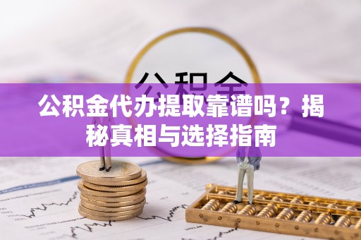 迎泽公积金代办提取靠谱吗？揭秘真相与选择指南