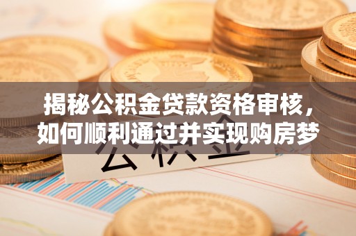 迎泽揭秘公积金贷款资格审核，如何顺利通过并实现购房梦想