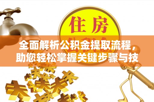 迎泽全面解析公积金提取流程，助您轻松掌握关键步骤与技巧