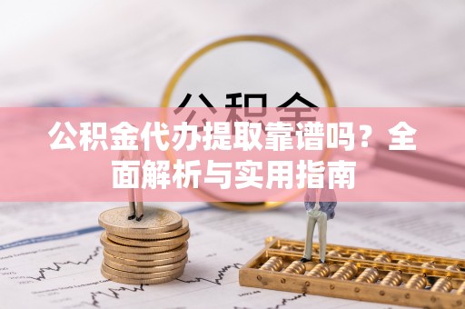 迎泽公积金代办提取靠谱吗？全面解析与实用指南