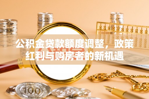 迎泽公积金贷款额度调整，政策红利与购房者的新机遇