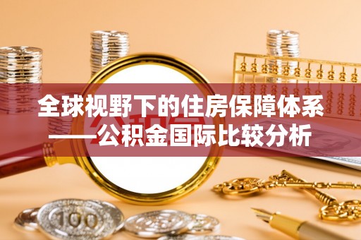 迎泽全球视野下的住房保障体系——公积金国际比较分析