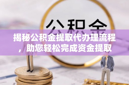 迎泽揭秘公积金提取代办理流程，助您轻松完成资金提取