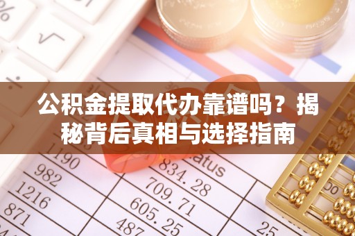 迎泽公积金提取代办靠谱吗？揭秘背后真相与选择指南