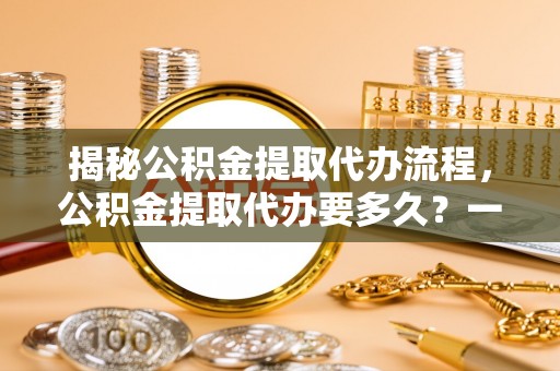 迎泽揭秘公积金提取代办流程，公积金提取代办要多久？一文读懂