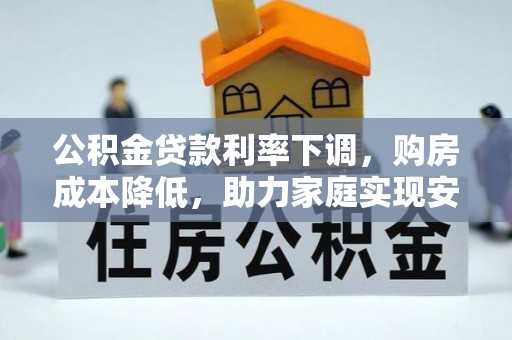 迎泽公积金贷款利率下调，购房成本降低，助力家庭实现安居梦
