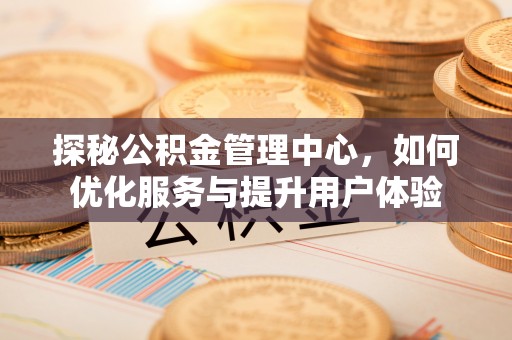 迎泽探秘公积金管理中心，如何优化服务与提升用户体验