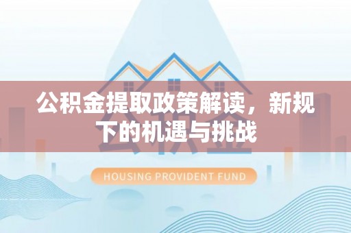 迎泽公积金提取政策解读，新规下的机遇与挑战