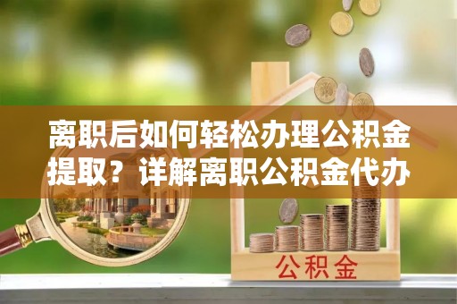 迎泽离职后如何轻松办理公积金提取？详解离职公积金代办提取流程