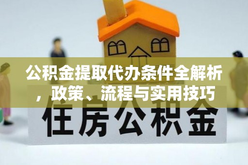 迎泽公积金提取代办条件全解析，政策、流程与实用技巧