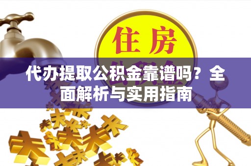 迎泽代办提取公积金靠谱吗？全面解析与实用指南