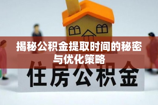 迎泽揭秘公积金提取时间的秘密与优化策略