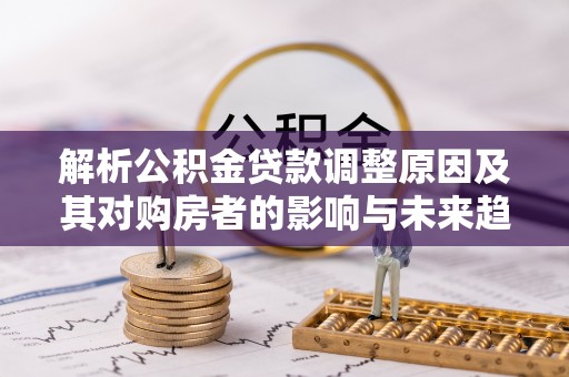 迎泽解析公积金贷款调整原因及其对购房者的影响与未来趋势