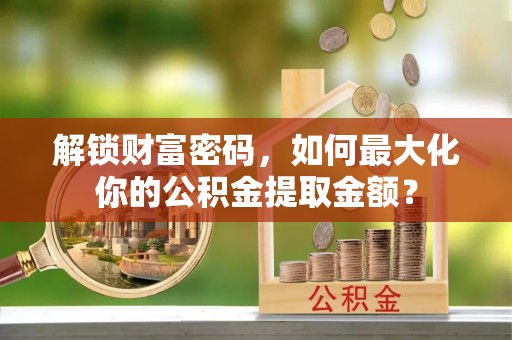 迎泽解锁财富密码，如何最大化你的公积金提取金额？