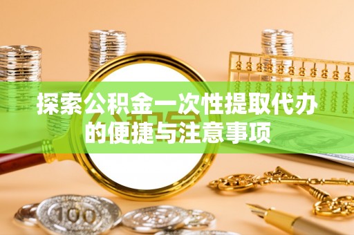 迎泽探索公积金一次性提取代办的便捷与注意事项