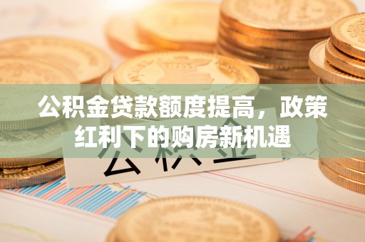 迎泽公积金贷款额度提高，政策红利下的购房新机遇