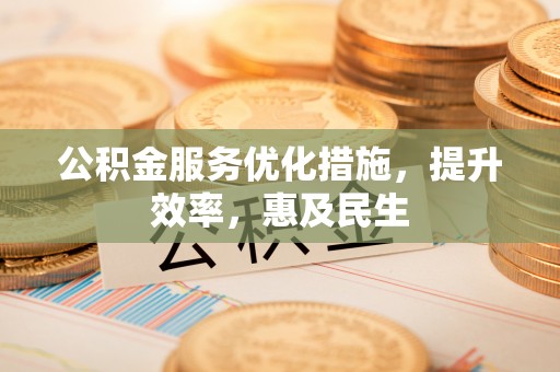 迎泽公积金服务优化措施，提升效率，惠及民生