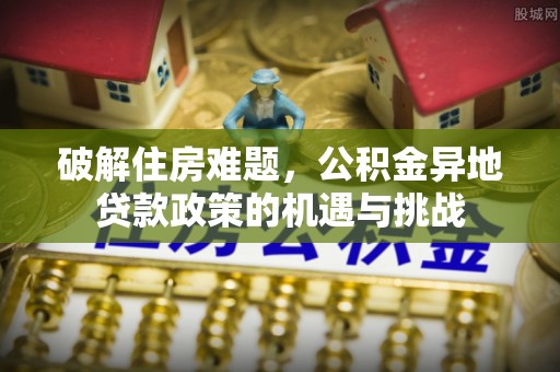迎泽破解住房难题，公积金异地贷款政策的机遇与挑战