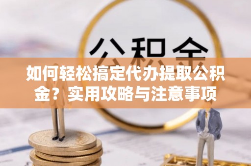 迎泽如何轻松搞定代办提取公积金？实用攻略与注意事项
