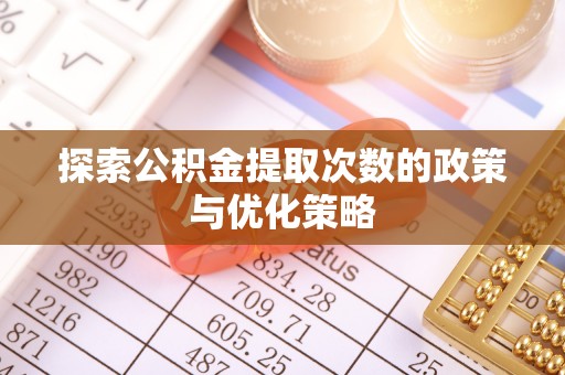 迎泽探索公积金提取次数的政策与优化策略