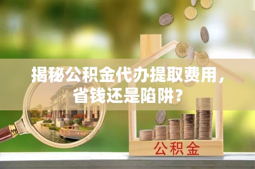 迎泽揭秘公积金代办提取费用，省钱还是陷阱？